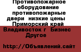 Противопожарное оборудование, противопожарные двери, низкие цены! - Приморский край, Владивосток г. Бизнес » Другое   